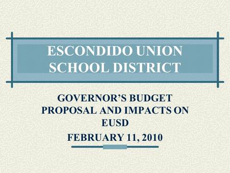 ESCONDIDO UNION SCHOOL DISTRICT GOVERNOR’S BUDGET PROPOSAL AND IMPACTS ON EUSD FEBRUARY 11, 2010.