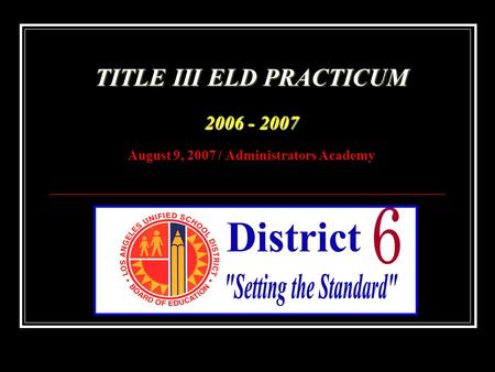 TITLE III ELD PRACTICUM 2006 - 2007 TITLE III ELD PRACTICUM 2006 - 2007 August 9, 2007 / Administrators Academy.
