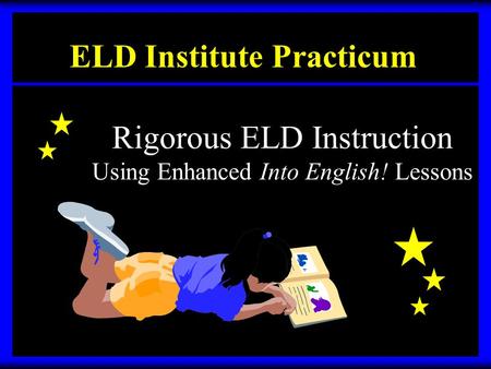 ELD Institute Practicum Rigorous ELD Instruction Using Enhanced Into English! Lessons.