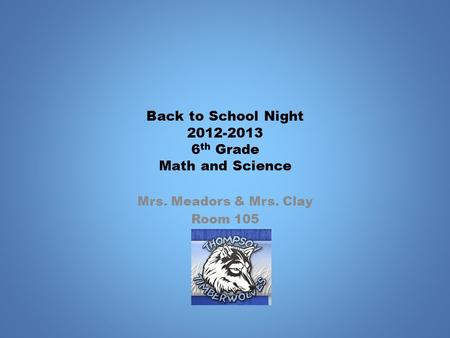 Back to School Night 2012-2013 6 th Grade Math and Science Mrs. Meadors & Mrs. Clay Room 105.