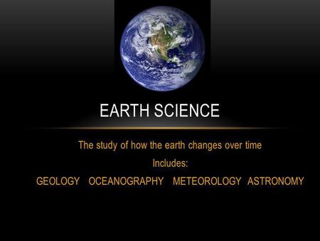 Earth science The study of how the earth changes over time Includes: