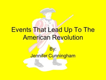 Events That Lead Up To The American Revolution By: Jennifer Cunningham.