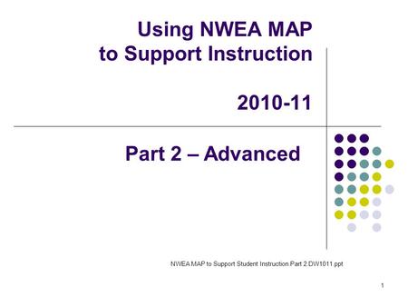 1 Using NWEA MAP to Support Instruction 2010-11 NWEA MAP to Support Student Instruction.Part 2.DW1011.ppt Part 2 – Advanced.