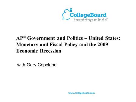 AP ® Government and Politics – United States: Monetary and Fiscal Policy and the 2009 Economic Recession with Gary Copeland www.collegeboard.com.