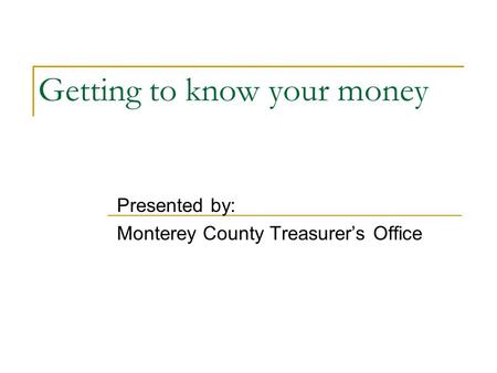 Getting to know your money Presented by: Monterey County Treasurer’s Office.