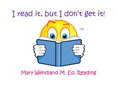 I read it, but I don’t get it! Mary Wendland M. Ed, Reading.