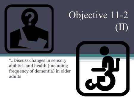 Objective 11-2 (II) “..Discuss changes in sensory abilities and health (including frequency of dementia) in older adults.