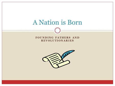 FOUNDING FATHERS AND REVOLUTIONARIES A Nation is Born.