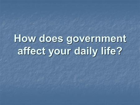 How does government affect your daily life?