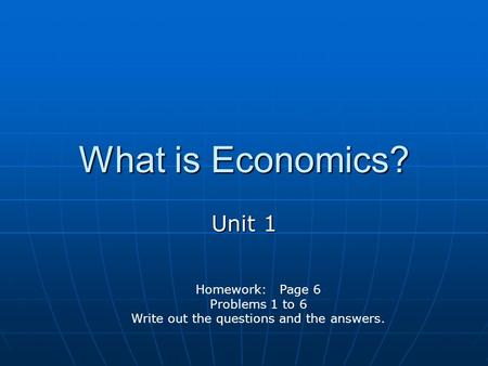 What is Economics? Unit 1 Homework: Page 6 Problems 1 to 6 Write out the questions and the answers.