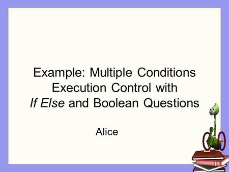 Example: Multiple Conditions Execution Control with If Else and Boolean Questions Alice.