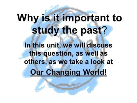 Why is it important to study the past? In this unit, we will discuss this question, as well as others, as we take a look at Our Changing World!