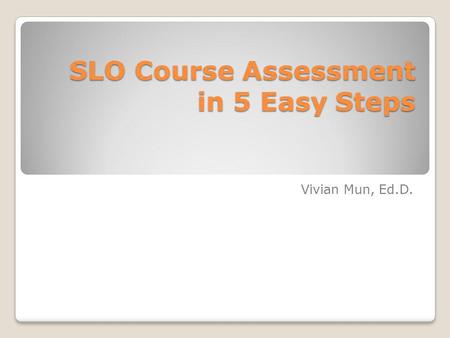 SLO Course Assessment in 5 Easy Steps Vivian Mun, Ed.D.