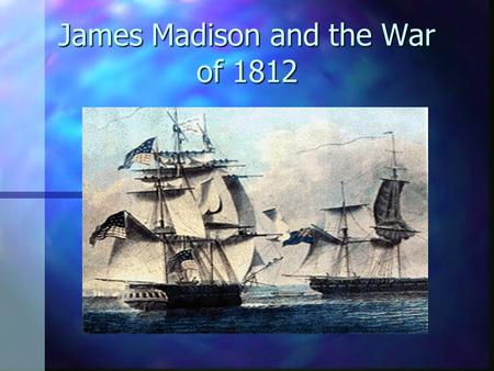 James Madison and the War of 1812 The Drift to War “War Hawks” n Young men from the South and the West. South and the West. n WAR!!! n Demanded war against.