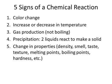 5 Signs of a Chemical Reaction 1.Color change 2.Increase or decrease in temperature 3.Gas production (not boiling) 4.Precipitation: 2 liquids react to.