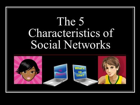 The 5 Characteristics of Social Networks Hi Sam!!! What’s up Lisa?