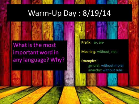 Warm-Up Day : 8/19/14 What is the most important word in any language? Why? Prefix: a-, an- Meaning: without, not Examples: amoral: without moral anarchy: