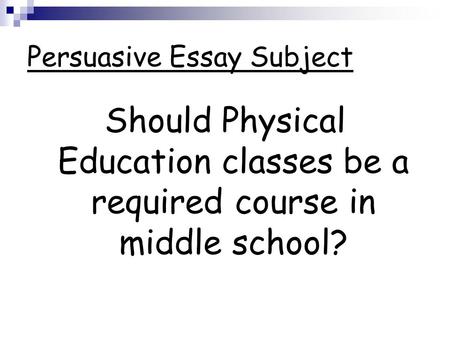Persuasive Essay Subject Should Physical Education classes be a required course in middle school?