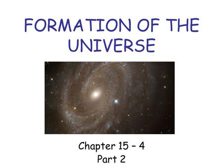 FORMATION OF THE UNIVERSE Chapter 15 – 4 Part 2. Gravity and the Universe After the big bang, gravitational attraction caused the matter to form into.
