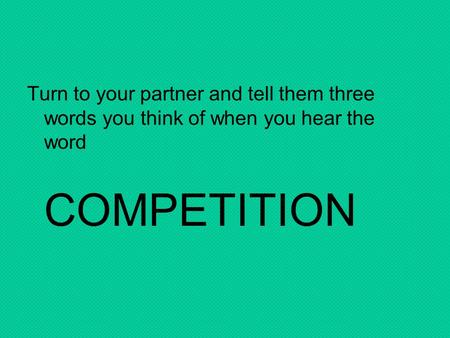 Turn to your partner and tell them three words you think of when you hear the word COMPETITION.