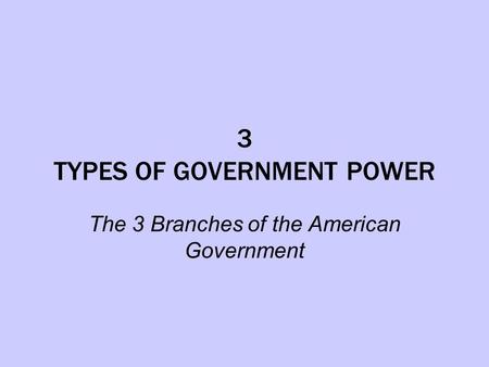3 TYPES OF GOVERNMENT POWER The 3 Branches of the American Government.