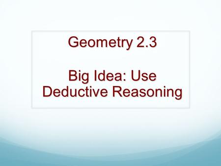 Geometry 2.3 Big Idea: Use Deductive Reasoning