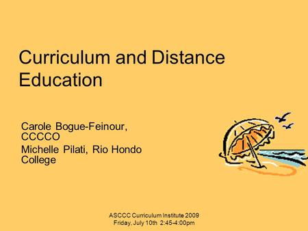 Curriculum and Distance Education Carole Bogue-Feinour, CCCCO Michelle Pilati, Rio Hondo College ASCCC Curriculum Institute 2009 Friday, July 10th 2:45-4:00pm.