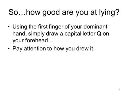 1 So…how good are you at lying? Using the first finger of your dominant hand, simply draw a capital letter Q on your forehead… Pay attention to how you.