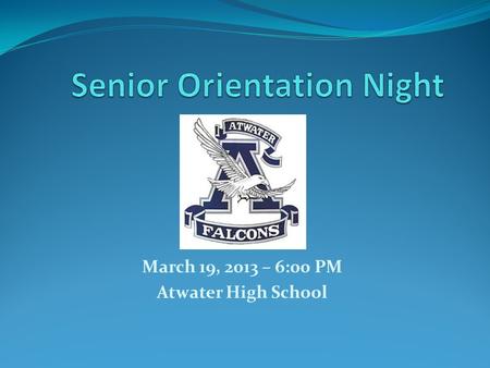 March 19, 2013 – 6:00 PM Atwater High School. Evening Agenda 90% Attendance Policy Scholarship Night Graduation Regalia Graduation Speakers Graduation.