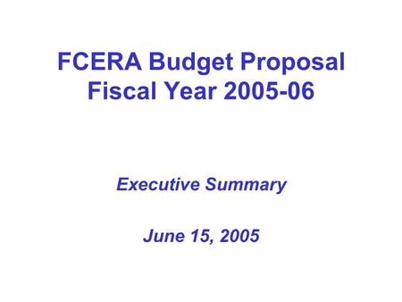 FCERA Budget Proposal Fiscal Year 2005-06 Executive Summary June 15, 2005.