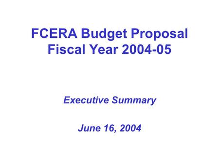 FCERA Budget Proposal Fiscal Year 2004-05 Executive Summary June 16, 2004.