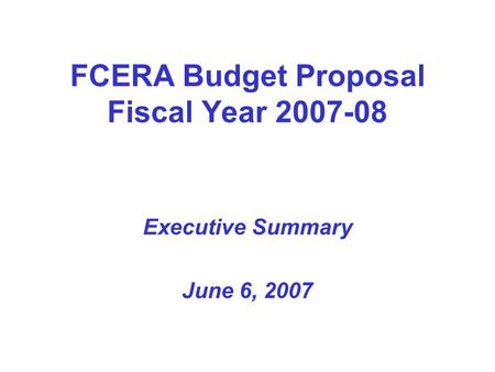 FCERA Budget Proposal Fiscal Year 2007-08 Executive Summary June 6, 2007.