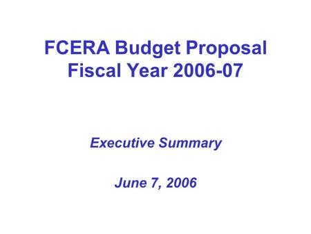FCERA Budget Proposal Fiscal Year 2006-07 Executive Summary June 7, 2006.