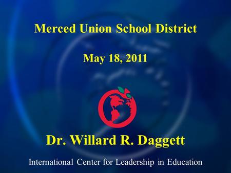 International Center for Leadership in Education Dr. Willard R. Daggett Merced Union School District May 18, 2011.