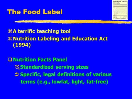 The Food Label zA terrific teaching tool zNutrition Labeling and Education Act (1994) qNutrition Facts Panel Ô Standardized serving sizes Ü Specific, legal.