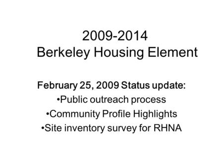 2009-2014 Berkeley Housing Element February 25, 2009 Status update: Public outreach process Community Profile Highlights Site inventory survey for RHNA.