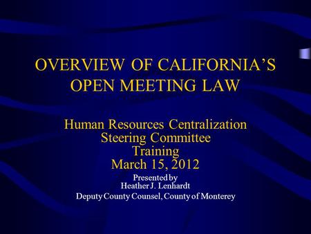 OVERVIEW OF CALIFORNIA’S OPEN MEETING LAW Human Resources Centralization Steering Committee Training March 15, 2012 Presented by Heather J. Lenhardt Deputy.