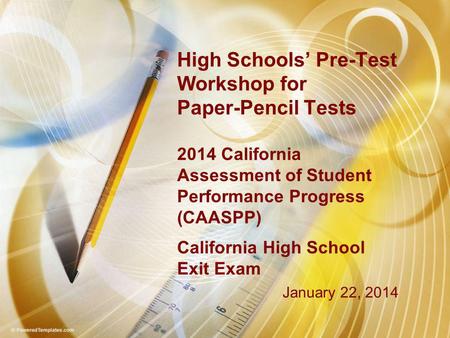 High Schools’ Pre-Test Workshop for Paper-Pencil Tests 2014 California Assessment of Student Performance Progress (CAASPP) California High School Exit.