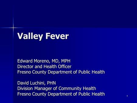 1 Valley Fever Edward Moreno, MD, MPH Director and Health Officer Fresno County Department of Public Health David Luchini, PHN Division Manager of Community.