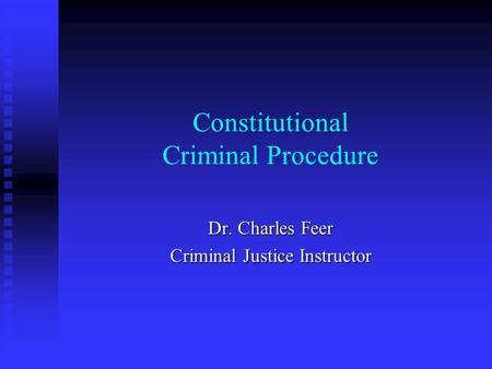 Constitutional Criminal Procedure Dr. Charles Feer Criminal Justice Instructor.