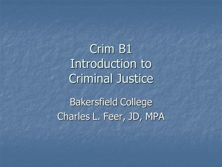 Crim B1 Introduction to Criminal Justice Bakersfield College Charles L. Feer, JD, MPA.