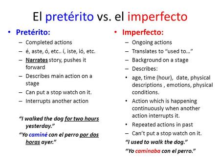 El pretérito vs. el imperfecto Pretérito: – Completed actions – é, aste, ó, etc.. í, iste, ió, etc. – Narrates story, pushes it forward – Describes main.