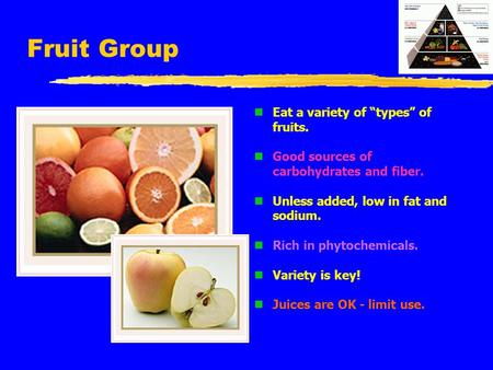 Fruit Group n Eat a variety of “types” of fruits. n Good sources of carbohydrates and fiber. n Unless added, low in fat and sodium. n Rich in phytochemicals.