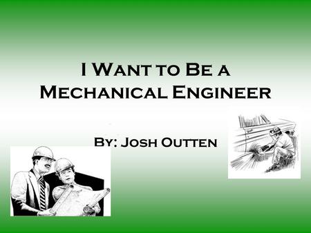 I Want to Be a Mechanical Engineer By: Josh Outten.