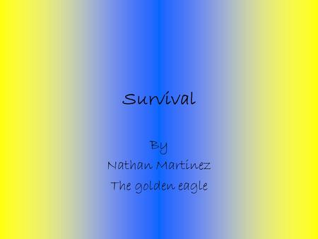 Survival By Nathan Martinez The golden eagle Survival presentation In my presentation I will talk about how to survive in the wilderness and what tools.