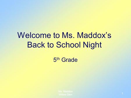 Ms. Maddox Willow Glen 1 Welcome to Ms. Maddox’s Back to School Night 5 th Grade.
