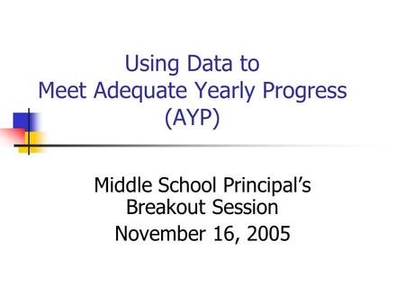 Using Data to Meet Adequate Yearly Progress (AYP) Middle School Principal’s Breakout Session November 16, 2005.