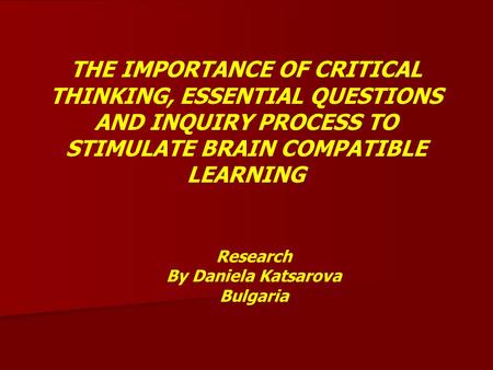 THE IMPORTANCE OF CRITICAL THINKING, ESSENTIAL QUESTIONS AND INQUIRY PROCESS TO STIMULATE BRAIN COMPATIBLE LEARNING Research By Daniela Katsarova Bulgaria.