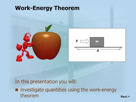 Investigate quantities using the work-energy theorem In this presentation you will: F d m Work-Energy Theorem Next >