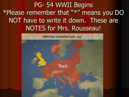 PG- 54 WWII Begins *Please remember that “*” means you DO NOT have to write it down. These are NOTES for Mrs. Rousseau!